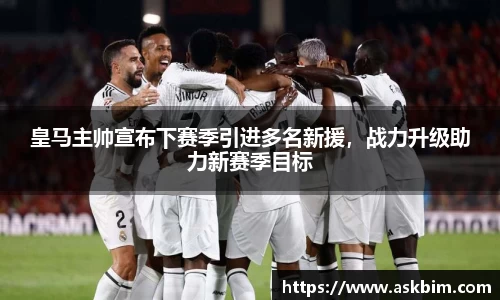 皇马主帅宣布下赛季引进多名新援，战力升级助力新赛季目标