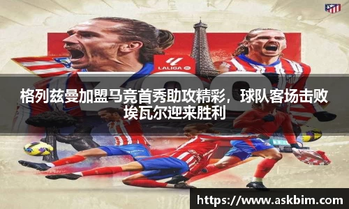 格列兹曼加盟马竞首秀助攻精彩，球队客场击败埃瓦尔迎来胜利