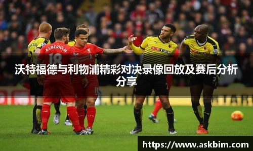沃特福德与利物浦精彩对决录像回放及赛后分析分享