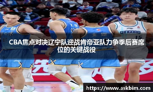 CBA焦点对决辽宁队迎战肯帝亚队力争季后赛席位的关键战役