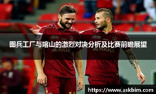图兵工厂与喀山的激烈对决分析及比赛前瞻展望