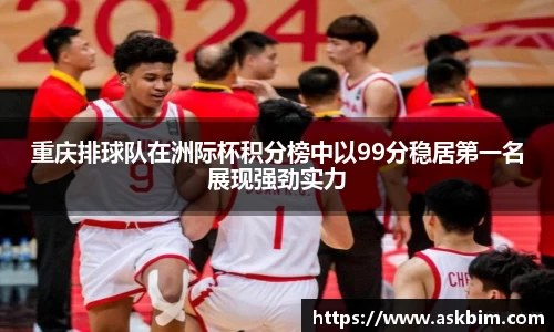 重庆排球队在洲际杯积分榜中以99分稳居第一名展现强劲实力