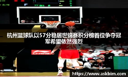 杭州篮球队以57分稳居世锦赛积分榜首位争夺冠军希望依然强烈