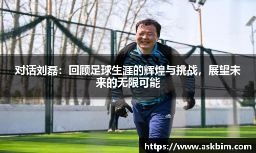 对话刘磊：回顾足球生涯的辉煌与挑战，展望未来的无限可能