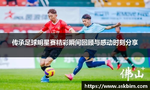 传承足球明星赛精彩瞬间回顾与感动时刻分享