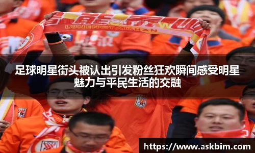足球明星街头被认出引发粉丝狂欢瞬间感受明星魅力与平民生活的交融