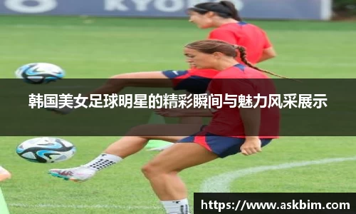 韩国美女足球明星的精彩瞬间与魅力风采展示